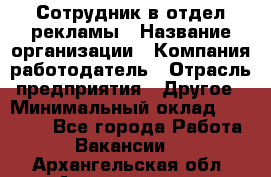 Сотрудник в отдел рекламы › Название организации ­ Компания-работодатель › Отрасль предприятия ­ Другое › Минимальный оклад ­ 27 000 - Все города Работа » Вакансии   . Архангельская обл.,Архангельск г.